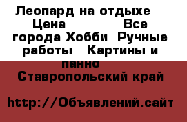 Леопард на отдыхе  › Цена ­ 12 000 - Все города Хобби. Ручные работы » Картины и панно   . Ставропольский край